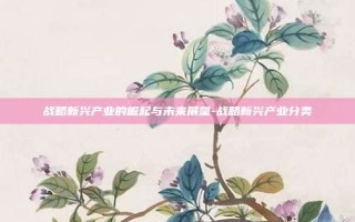 战略新兴产业的崛起与未来展望-战略新兴产业分类
