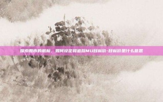 探索股市的航标，如何设定和追踪MU目标价-目标价是什么意思