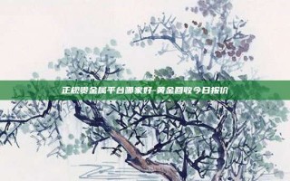 正规贵金属平台哪家好-黄金回收今日报价