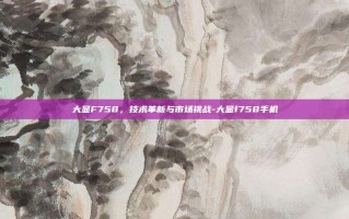 大显F758，技术革新与市场挑战-大显f758手机