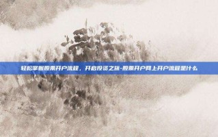 轻松掌握股票开户流程，开启投资之旅-股票开户网上开户流程是什么