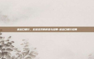 进出口银行，全球经济的桥梁与纽带-进出口银行招聘