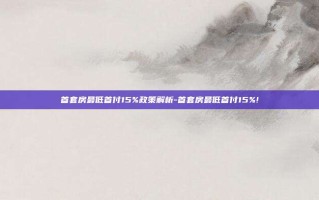 首套房最低首付15%政策解析-首套房最低首付15%!