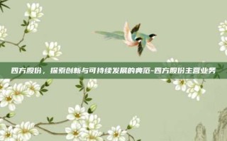 四方股份，探索创新与可持续发展的典范-四方股份主营业务
