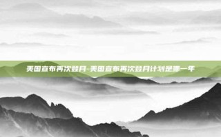美国宣布再次登月-美国宣布再次登月计划是哪一年