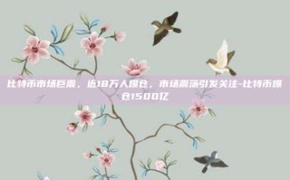 比特币市场巨震，近18万人爆仓，市场震荡引发关注-比特币爆仓1500亿