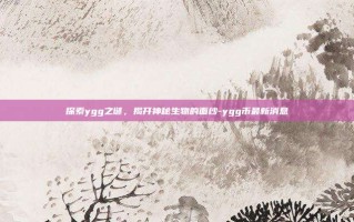 探索ygg之谜，揭开神秘生物的面纱-ygg币最新消息