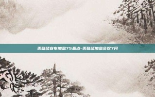 美联储宣布加息75基点-美联储加息会议7月