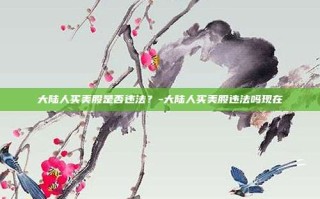大陆人买美股是否违法？-大陆人买美股违法吗现在