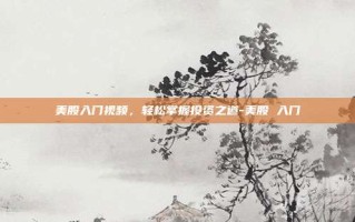 美股入门视频，轻松掌握投资之道-美股 入门