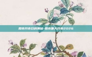 股市开市日的奥秘-股市哪天开市2026