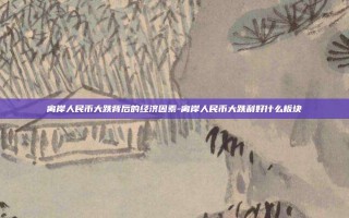 离岸人民币大跌背后的经济因素-离岸人民币大跌利好什么板块