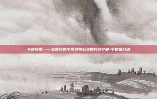 午时静思——在繁忙的午后寻找心灵的片刻宁静-午时是几点