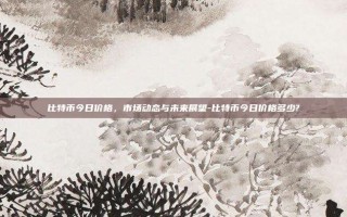比特币今日价格，市场动态与未来展望-比特币今日价格多少?
