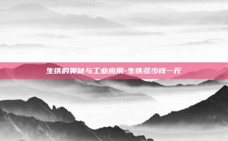 生铁的奥秘与工业应用-生铁多少钱一斤