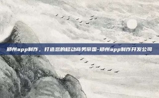 郑州app制作，打造您的移动商务帝国-郑州app制作开发公司