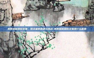 美股盘前盘后交易，投资者的机遇与挑战-美股盘前盘后交易是什么意思