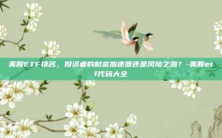美股ETF排名，投资者的财富加速器还是风险之源？-美股etf代码大全