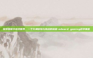 探索爱德华游戏世界，一个充满冒险与挑战的旅程-edward gaming名字寓意