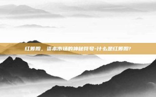 红筹股，资本市场的神秘符号-什么是红筹股?