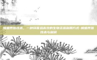 蝇蛆养殖技术，一种环保且高效的生物资源利用方式-蝇蛆养殖技术与利润