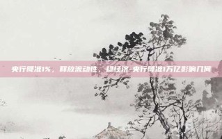 央行降准1%，释放流动性，稳经济-央行降准1万亿影响几何