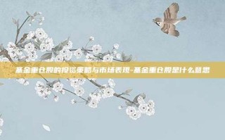 基金重仓股的投资策略与市场表现-基金重仓股是什么意思