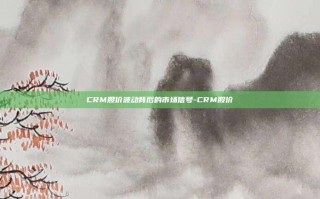 CRM股价波动背后的市场信号-CRM股价