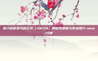 深入剖析亚马逊公司（AMZN）的财务健康与市场潜力-ammi分析
