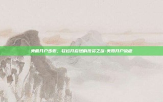 美股开户步骤，轻松开启您的投资之旅-美股开户流程