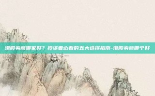 港股券商哪家好？投资者必看的五大选择指南-港股券商哪个好