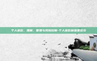 个人货款，理解、管理与风险控制-个人货款利息是多少