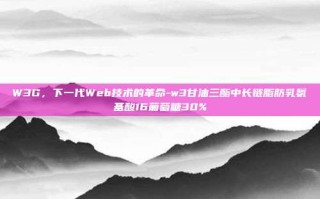 W3G，下一代Web技术的革命-w3甘油三酯中长链脂肪乳氨基酸16葡萄糖30%