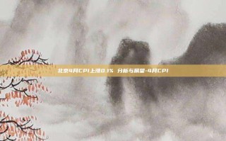 北京4月CPI上涨0.1% 分析与展望-4月CPI