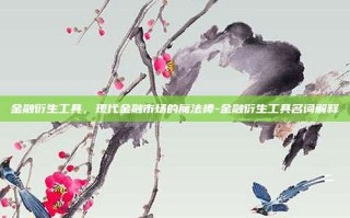 金融衍生工具，现代金融市场的魔法棒-金融衍生工具名词解释