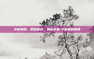 华新申购，把握机遇，拥抱未来-华新申购股票