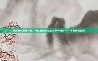 探索第一证券下载，开启您的投资之旅-第一证券APP下载安装步骤