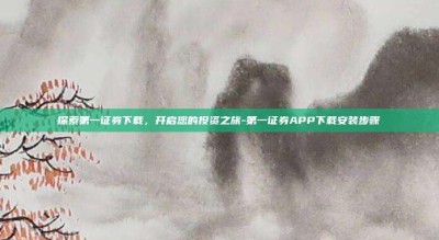 探索第一证券下载，开启您的投资之旅-第一证券APP下载安装步骤