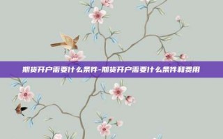 期货开户需要什么条件-期货开户需要什么条件和费用
