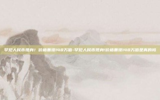 罕见人民币现身！价格暴涨148万倍-罕见人民币现身!价格暴涨148万倍是真的吗