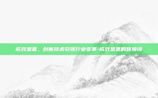 成效显著，创新技术引领行业变革-成效显著的替换词