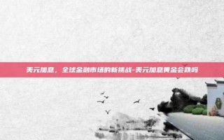美元加息，全球金融市场的新挑战-美元加息黄金会跌吗
