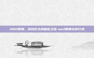 AMD股票，科技巨头的崛起之路-amd股票实时行情