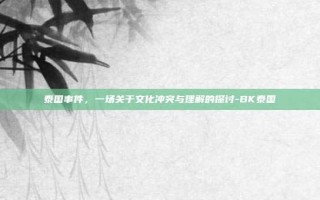 泰国事件，一场关于文化冲突与理解的探讨-BK泰国