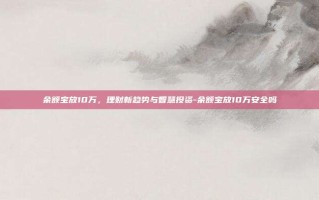 余额宝放10万，理财新趋势与智慧投资-余额宝放10万安全吗