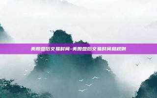 美股盘后交易时间-美股盘后交易时间和规则
