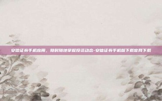 安信证券手机应用，随时随地掌握投资动态-安信证券手机版下载官网下载