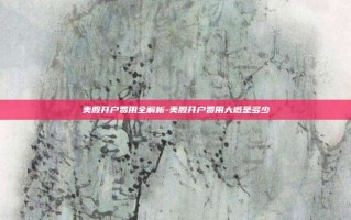 美股开户费用全解析-美股开户费用大概是多少