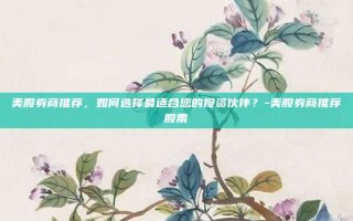 美股券商推荐，如何选择最适合您的投资伙伴？-美股券商推荐股票