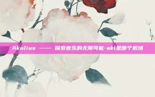 Akulius —— 探索音乐的无限可能-akl是哪个机场